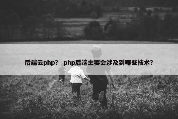 后端云php？ php后端主要会涉及到哪些技术？
