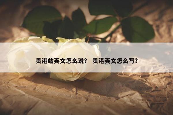 贵港站英文怎么说？ 贵港英文怎么写？