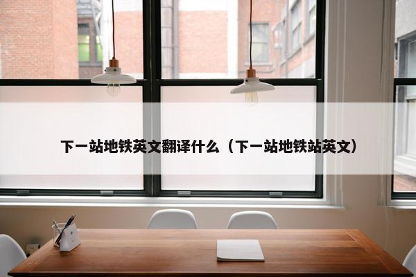 下一站地铁英文翻译什么（下一站地铁站英文）