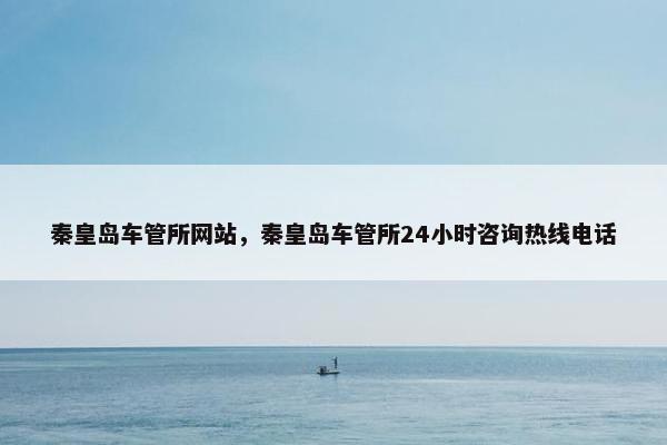 秦皇岛车管所网站,秦皇岛车管所24小时咨询热线电话