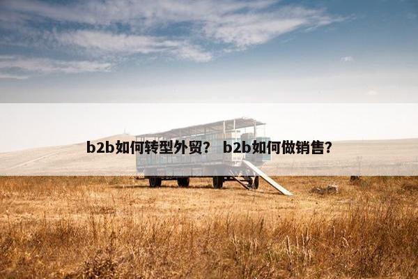 b2b如何转型外贸？ b2b如何做销售？