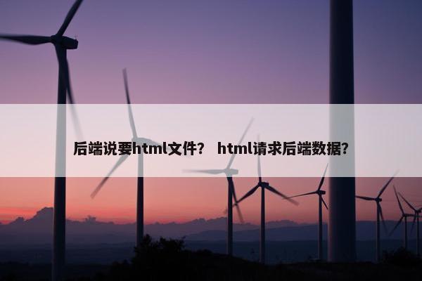 后端说要html文件？ html请求后端数据？