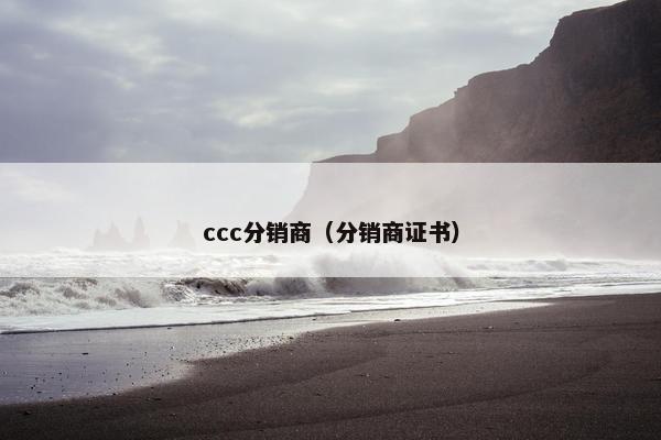 ccc分销商（分销商证书）