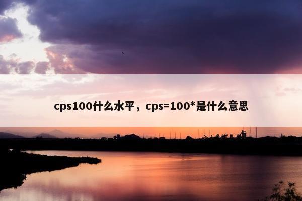 cps100什么水平，cps=100*是什么意思