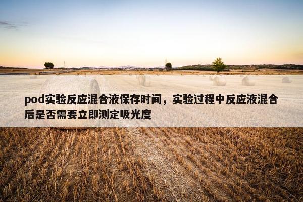 pod实验反应混合液保存时间，实验过程中反应液混合后是否需要立即测定吸光度