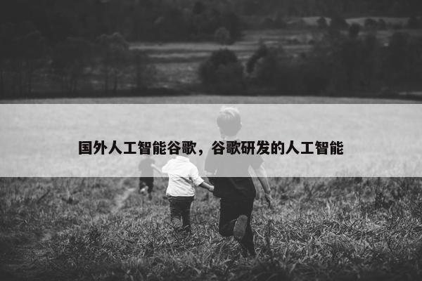 国外人工智能谷歌，谷歌研发的人工智能