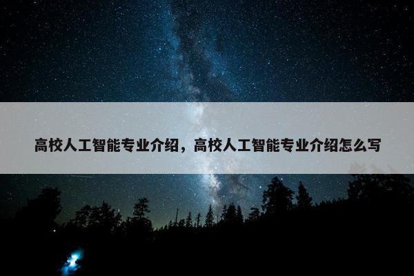 高校人工智能专业介绍，高校人工智能专业介绍怎么写