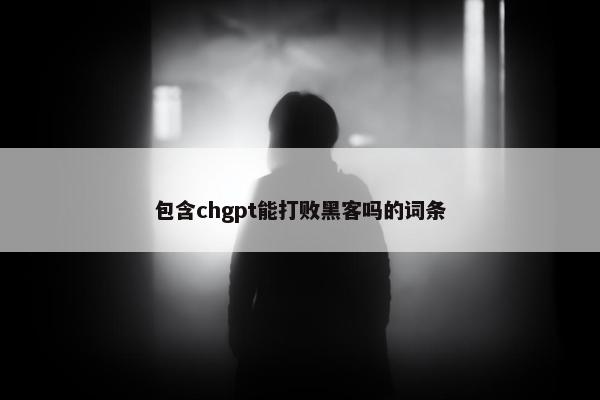 包含chgpt能打败黑客吗的词条