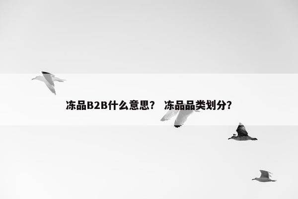 冻品B2B什么意思？ 冻品品类划分？