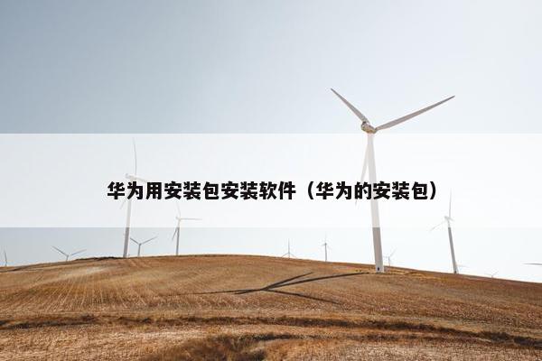华为用安装包安装软件（华为的安装包）