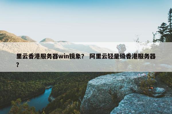 里云香港服务器win镜象？ 阿里云轻量级香港服务器？