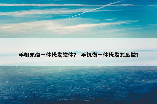 手机无痕一件代发软件？ 手机做一件代发怎么做？