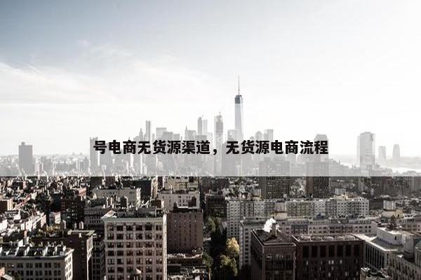 号电商无货源渠道，无货源电商流程