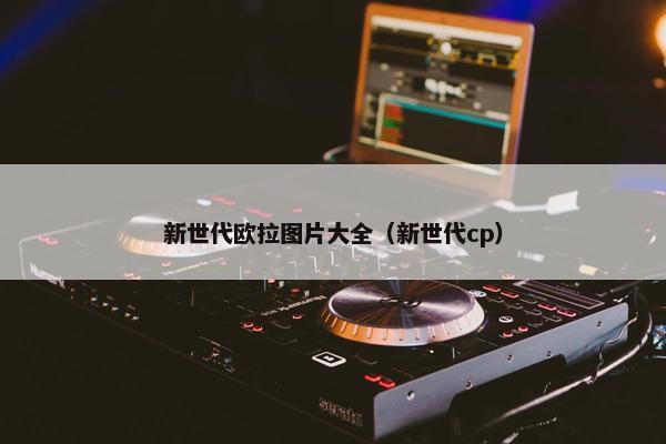 新世代欧拉图片大全（新世代cp）