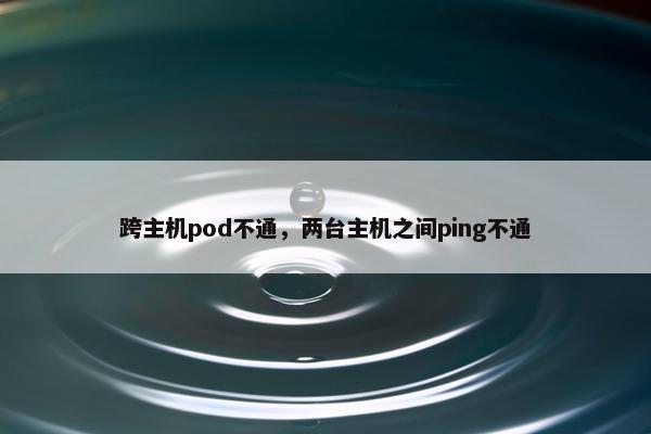 跨主机pod不通,两台主机之间ping不通