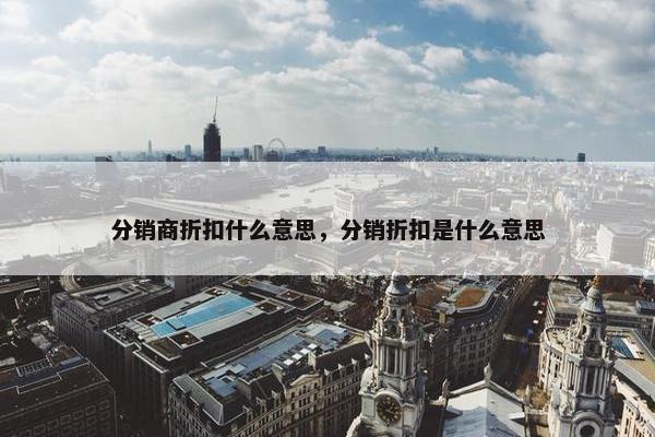 分销商折扣什么意思，分销折扣是什么意思