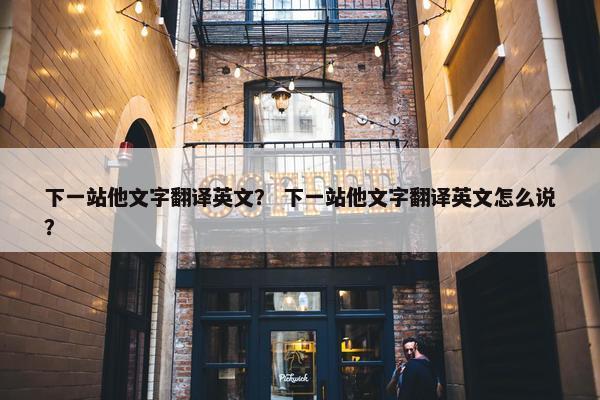 下一站他文字翻译英文？ 下一站他文字翻译英文怎么说？
