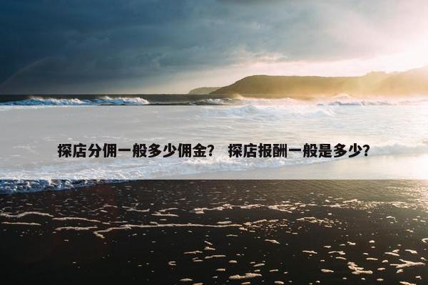 探店分佣一般多少佣金？ 探店报酬一般是多少？