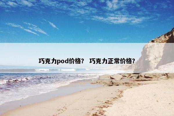 巧克力pod价格？ 巧克力正常价格？