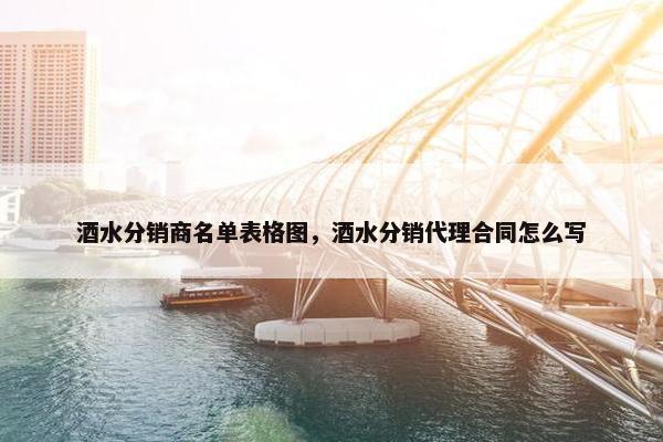 酒水分销商名单表格图，酒水分销代理合同怎么写
