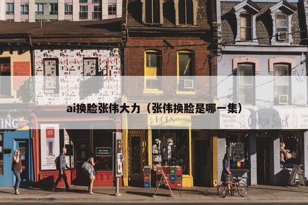 ai换脸张伟大力（张伟换脸是哪一集）