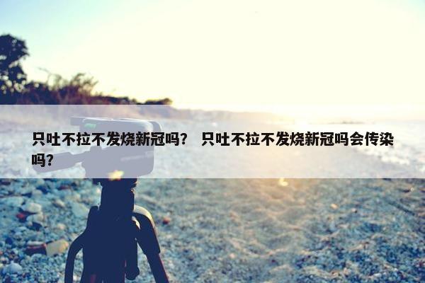 只吐不拉不发烧新冠吗？ 只吐不拉不发烧新冠吗会传染吗？