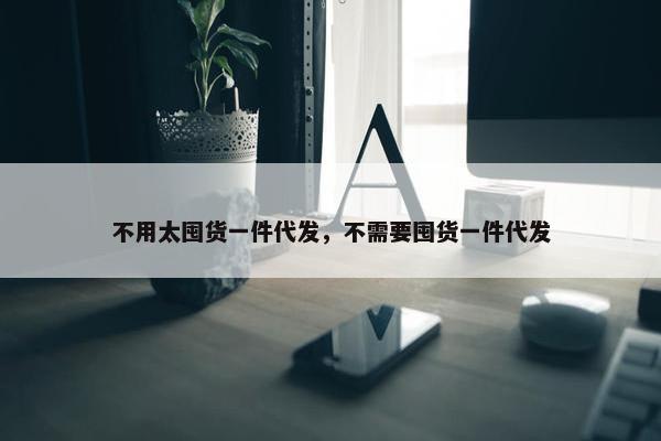 不用太囤货一件代发，不需要囤货一件代发