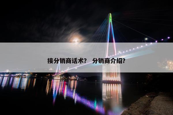 接分销商话术？ 分销商介绍？