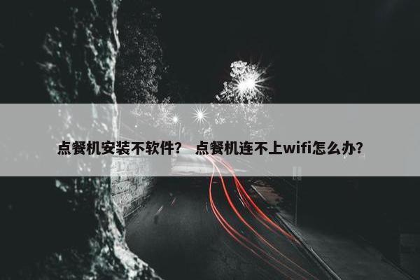 点餐机安装不软件？ 点餐机连不上wifi怎么办？