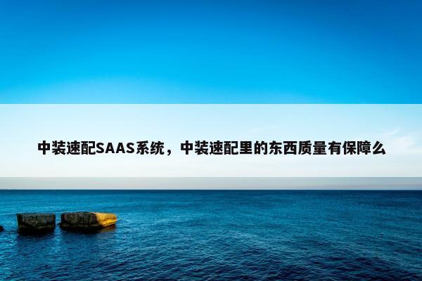 中装速配SAAS系统，中装速配里的东西质量有保障么
