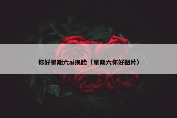 你好星期六ai换脸（星期六你好图片）