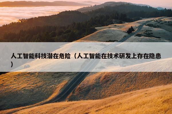 人工智能科技潜在危险(人工智能在技术研发上存在隐患)