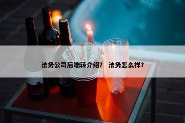 法务公司后端转介绍？ 法务怎么样？