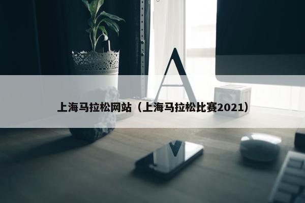 上海马拉松网站（上海马拉松比赛2021）