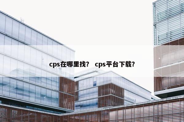 cps在哪里找？ cps平台下载？