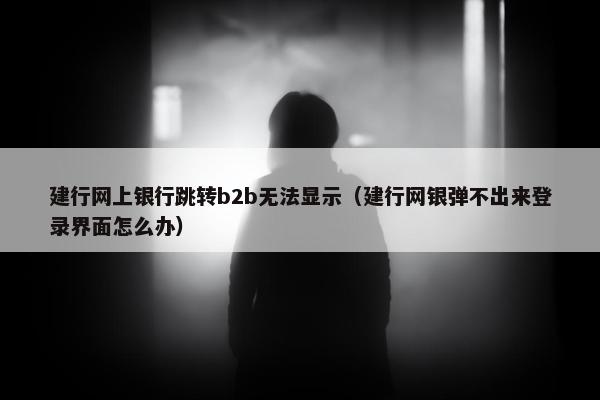 建行网上银行跳转b2b无法显示（建行网银弹不出来登录界面怎么办）