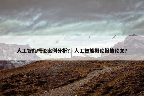 人工智能概论案例分析？ 人工智能概论报告论文？
