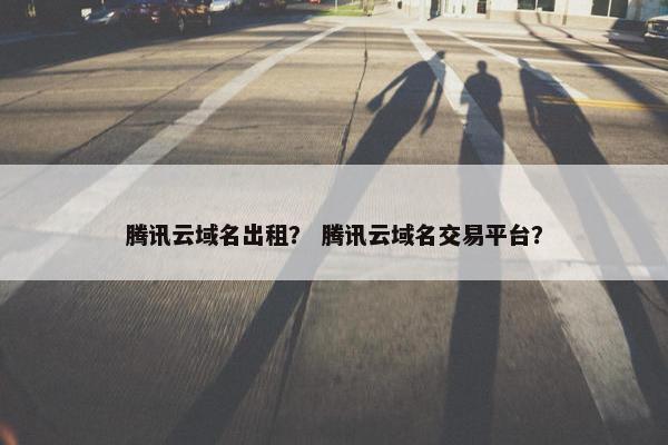 腾讯云域名出租？ 腾讯云域名交易平台？