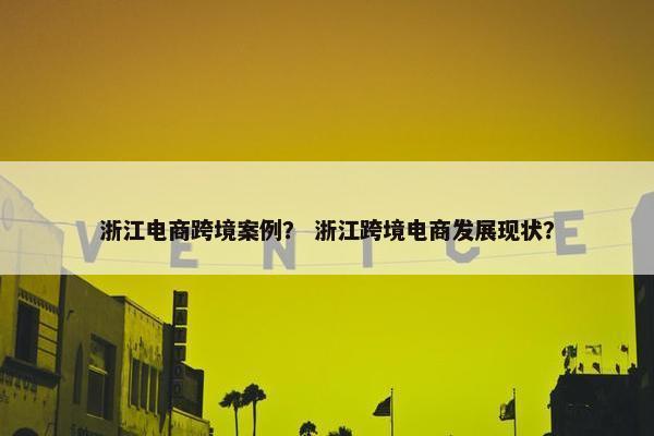 浙江电商跨境案例？ 浙江跨境电商发展现状？