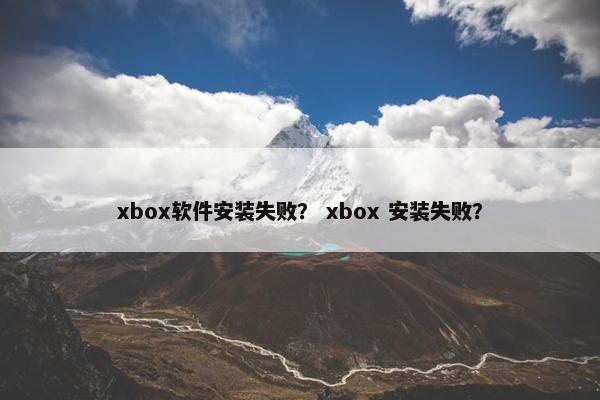 xbox软件安装失败？ xbox 安装失败？