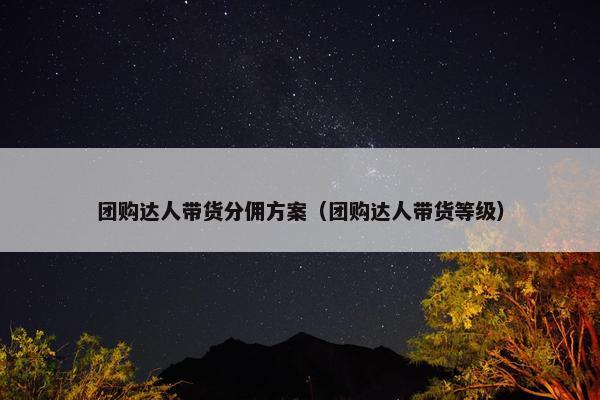 团购达人带货分佣方案（团购达人带货等级）
