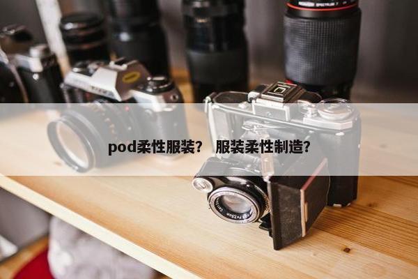 pod柔性服装？ 服装柔性制造？
