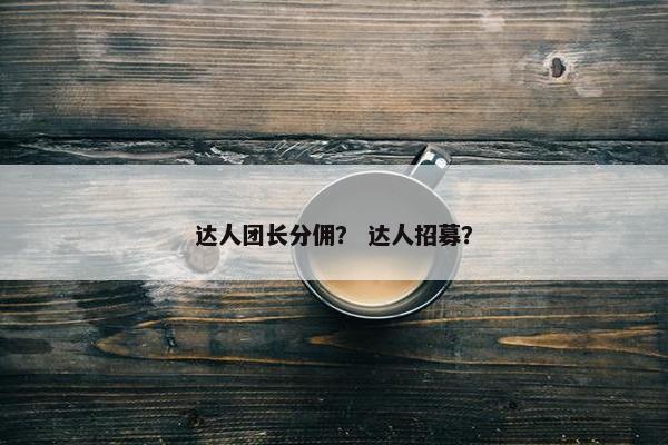 达人团长分佣？ 达人招募？