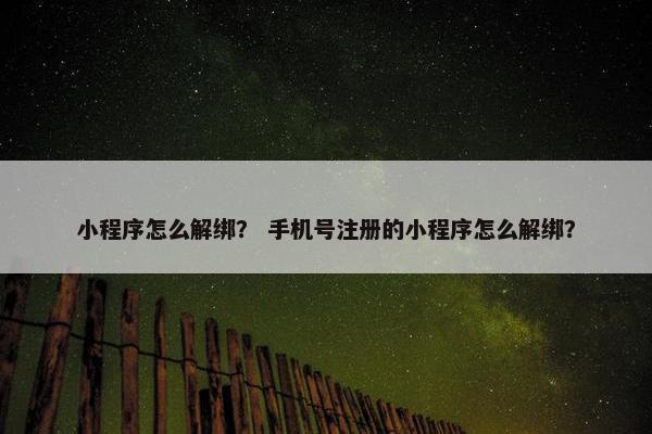 小程序怎么解绑？ 手机号注册的小程序怎么解绑？