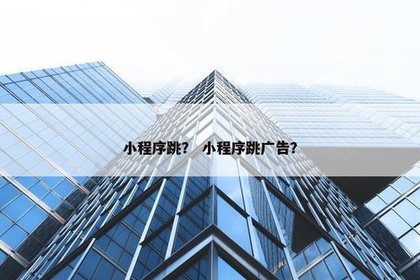 小程序跳？ 小程序跳广告？