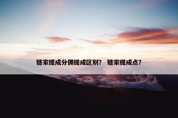 链家提成分佣提成区别？ 链家提成点？