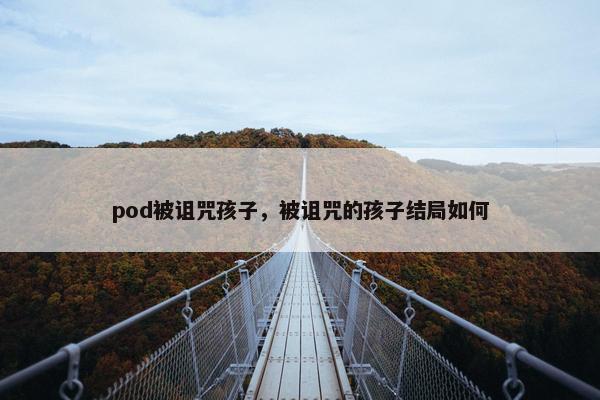 pod被诅咒孩子，被诅咒的孩子结局如何