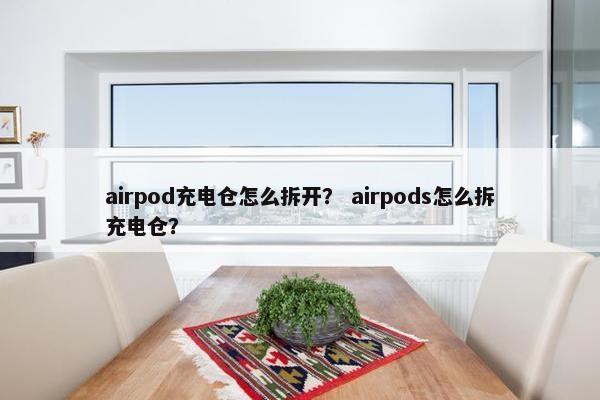 airpod充电仓怎么拆开？ airpods怎么拆充电仓？