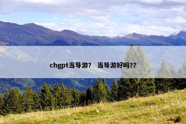 chgpt当导游？ 当导游好吗?？