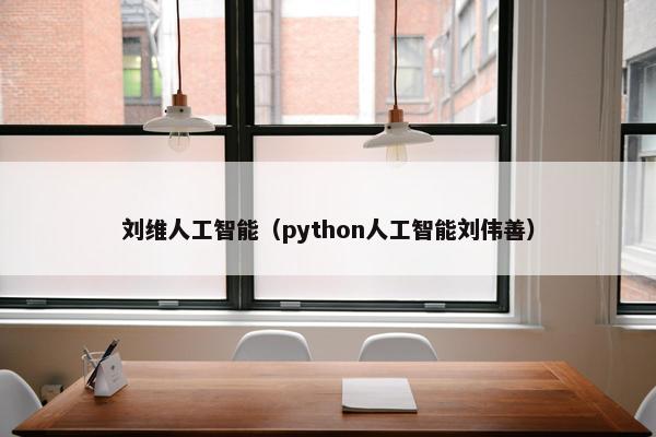 刘维人工智能（python人工智能刘伟善）